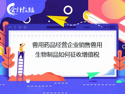 獸用藥品經(jīng)營(yíng)企業(yè)銷售獸用生物制品的增值稅計(jì)征指南